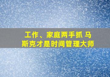 工作、家庭两手抓 马斯克才是时间管理大师